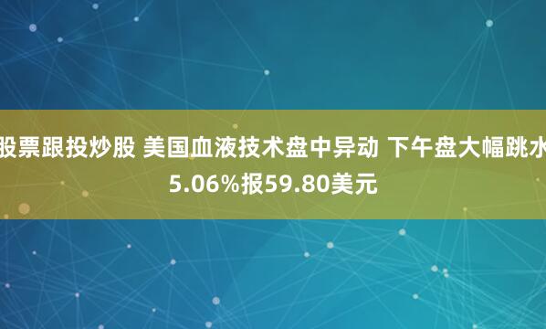 股票跟投炒股 美国血液技术盘中异动 下午盘大幅跳水5.06%报59.80美元
