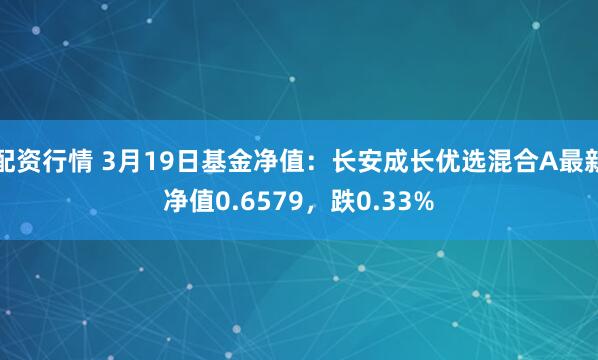 配资行情 3月19日基金净值：长安成长优选混合A最新净值0.6579，跌0.33%