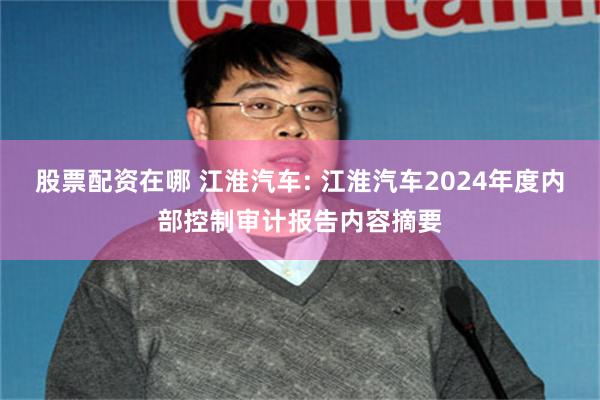股票配资在哪 江淮汽车: 江淮汽车2024年度内部控制审计报告内容摘要