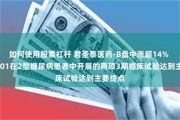 如何使用股票杠杆 君圣泰医药-B盘中涨超14% HTD1801在2型糖尿病患者中开展的两项3期临床试验达到主要终点