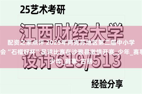 配资之家点评 2025年阿克苏地区第二届中小学生运动会“石榴籽杯”足球比赛在沙雅县激情开赛_少年_赛事_古丽