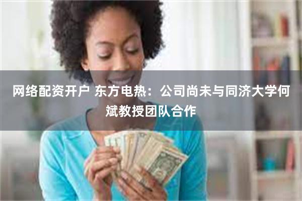 网络配资开户 东方电热：公司尚未与同济大学何斌教授团队合作