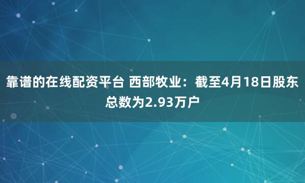 靠谱的在线配资平台 西部牧业：截至4月18日股东总数为2.93万户