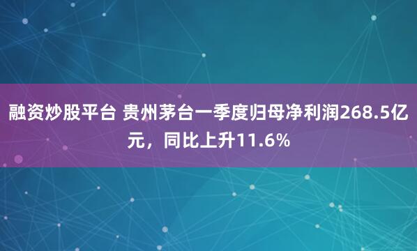 融资炒股平台 贵州茅台一季度归母净利润268.5亿元，同比上升11.6%
