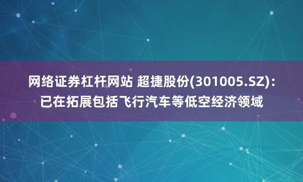 网络证券杠杆网站 超捷股份(301005.SZ)：已在拓展包括飞行汽车等低空经济领域