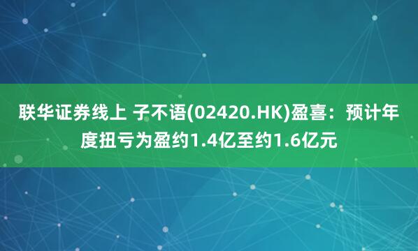 联华证券线上 子不语(02420.HK)盈喜：预计年度扭亏为盈约1.4亿至约1.6亿元