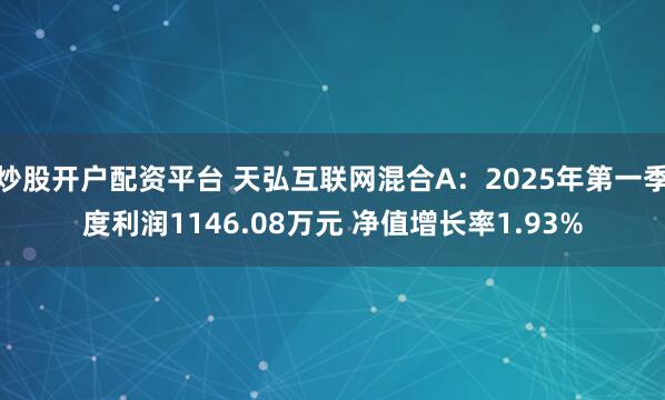 炒股开户配资平台 天弘互联网混合A：2025年第一季度利润1146.08万元 净值增长率1.93%