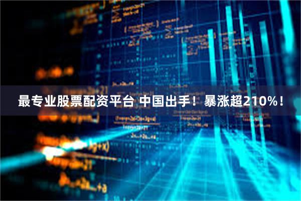 最专业股票配资平台 中国出手！暴涨超210%！
