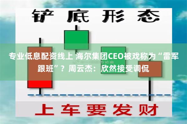 专业低息配资线上 海尔集团CEO被戏称为“雷军跟班”？周云杰：欣然接受调侃