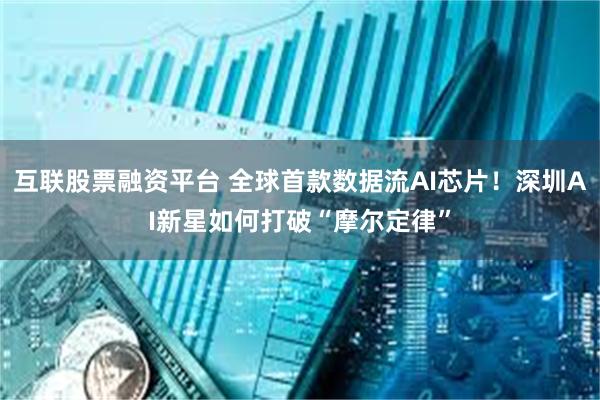 互联股票融资平台 全球首款数据流AI芯片！深圳AI新星如何打破“摩尔定律”