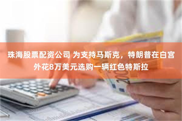 珠海股票配资公司 为支持马斯克，特朗普在白宫外花8万美元选购一辆红色特斯拉