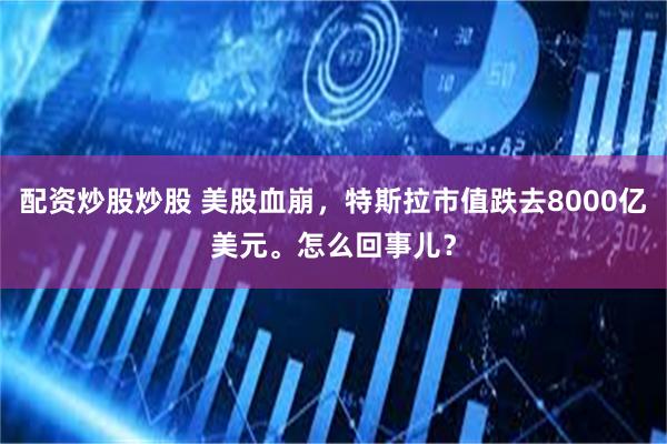 配资炒股炒股 美股血崩，特斯拉市值跌去8000亿美元。怎么回事儿？