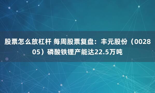 股票怎么放杠杆 每周股票复盘：丰元股份（002805）磷酸铁锂产能达22.5万吨