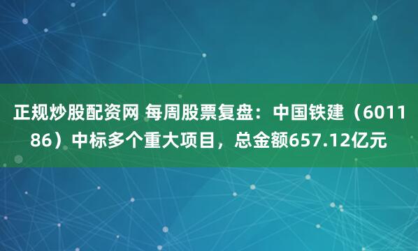 正规炒股配资网 每周股票复盘：中国铁建（601186）中标多个重大项目，总金额657.12亿元