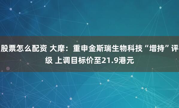 股票怎么配资 大摩：重申金斯瑞生物科技“增持”评级 上调目标价至21.9港元