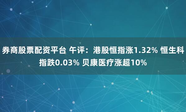 券商股票配资平台 午评：港股恒指涨1.32% 恒生科指跌0.03% 贝康医疗涨超10%