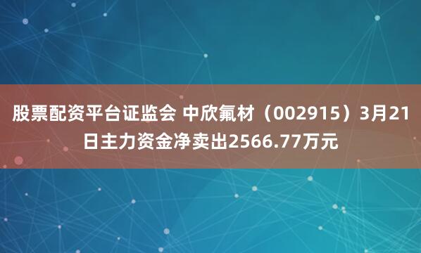 股票配资平台证监会 中欣氟材（002915）3月21日主力资金净卖出2566.77万元