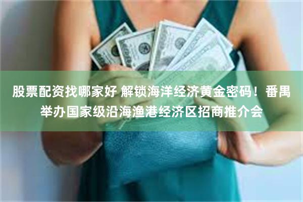 股票配资找哪家好 解锁海洋经济黄金密码！番禺举办国家级沿海渔港经济区招商推介会