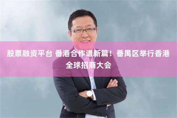 股票融资平台 番港合作谱新篇！番禺区举行香港全球招商大会