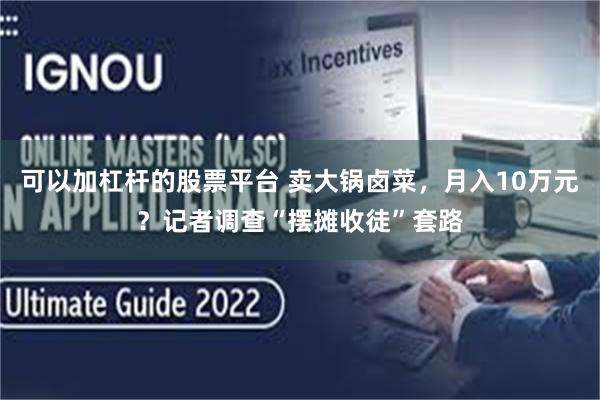 可以加杠杆的股票平台 卖大锅卤菜，月入10万元？记者调查“摆摊收徒”套路