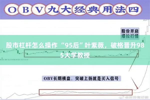 股市杠杆怎么操作 “95后”叶紫薇，破格晋升985大学教授