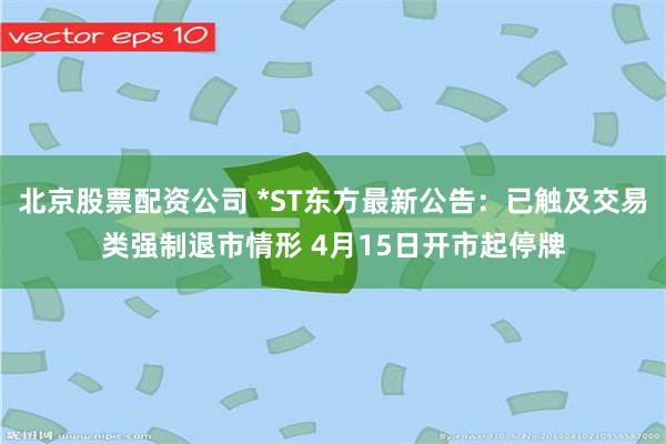 北京股票配资公司 *ST东方最新公告：已触及交易类强制退市情形 4月15日开市起停牌