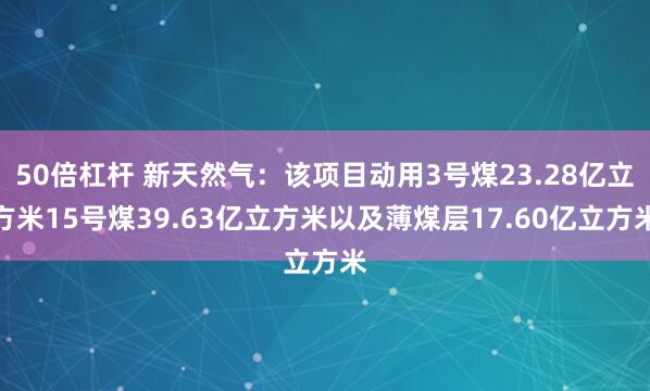 50倍杠杆 新天然气：该项目动用3号煤23.28亿立方米15号煤39.63亿立方米以及薄煤层17.60亿立方米