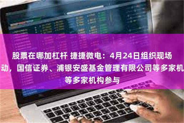 股票在哪加杠杆 捷捷微电：4月24日组织现场参观活动，国信证券、浦银安盛基金管理有限公司等多家机构参与