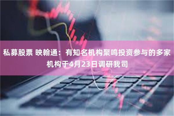私募股票 映翰通：有知名机构聚鸣投资参与的多家机构于4月23日调研我司