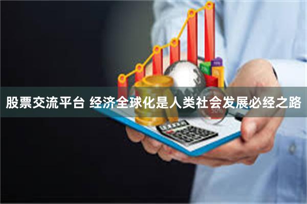 股票交流平台 经济全球化是人类社会发展必经之路