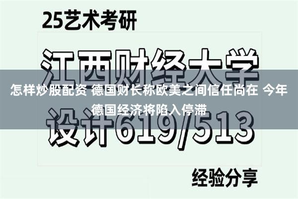 怎样炒股配资 德国财长称欧美之间信任尚在 今年德国经济将陷入停滞