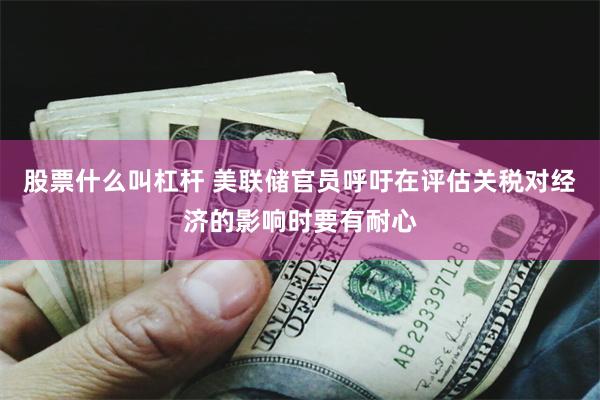 股票什么叫杠杆 美联储官员呼吁在评估关税对经济的影响时要有耐心