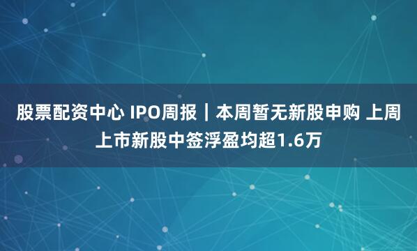 股票配资中心 IPO周报｜本周暂无新股申购 上周上市新股中签浮盈均超1.6万