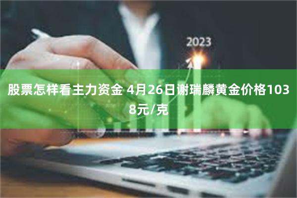 股票怎样看主力资金 4月26日谢瑞麟黄金价格1038元/克
