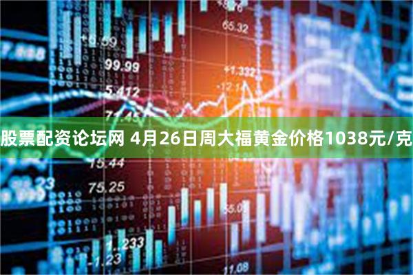 股票配资论坛网 4月26日周大福黄金价格1038元/克