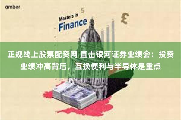 正规线上股票配资网 直击银河证券业绩会：投资业绩冲高背后，互换便利与半导体是重点