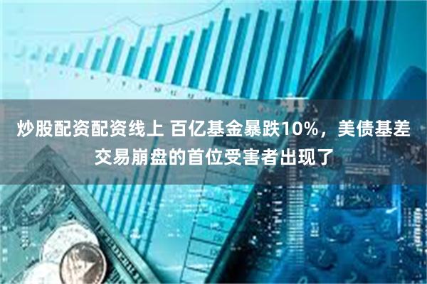炒股配资配资线上 百亿基金暴跌10%，美债基差交易崩盘的首位受害者出现了