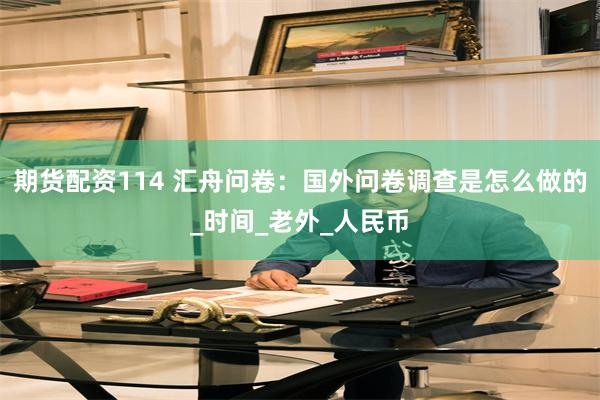 期货配资114 汇舟问卷：国外问卷调查是怎么做的_时间_老外_人民币
