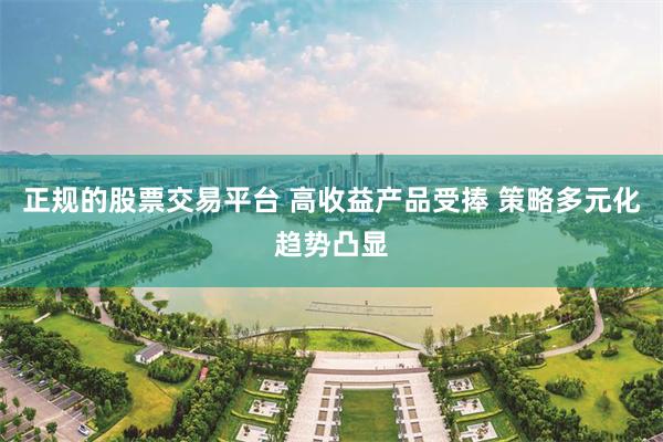 正规的股票交易平台 高收益产品受捧 策略多元化趋势凸显