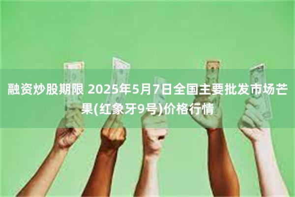 融资炒股期限 2025年5月7日全国主要批发市场芒果(红象牙9号)价格行情