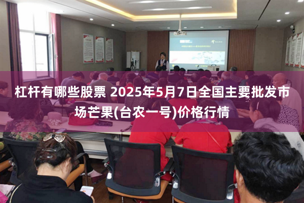 杠杆有哪些股票 2025年5月7日全国主要批发市场芒果(台农一号)价格行情
