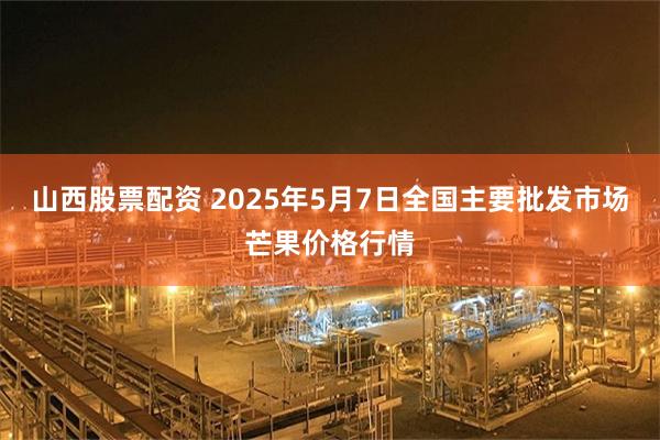 山西股票配资 2025年5月7日全国主要批发市场芒果价格行情