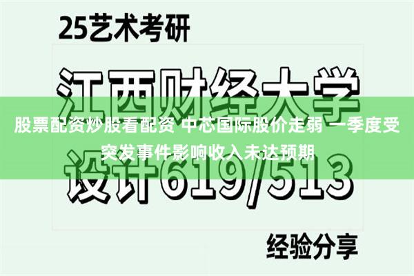 股票配资炒股看配资 中芯国际股价走弱 一季度受突发事件影响收入未达预期