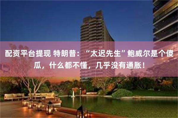 配资平台提现 特朗普：“太迟先生”鲍威尔是个傻瓜，什么都不懂，几乎没有通胀！