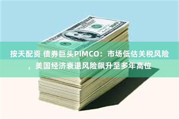 按天配资 债券巨头PIMCO：市场低估关税风险，美国经济衰退风险飙升至多年高位