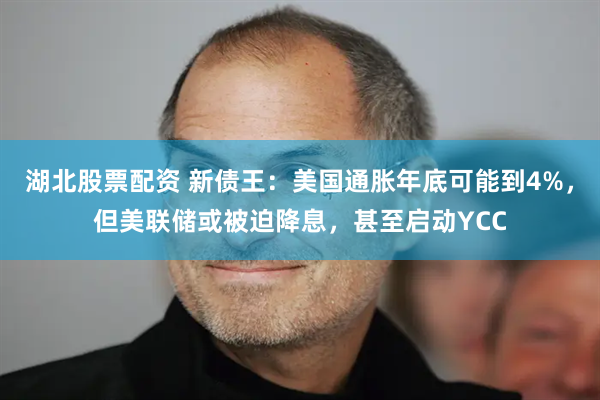 湖北股票配资 新债王：美国通胀年底可能到4%，但美联储或被迫降息，甚至启动YCC