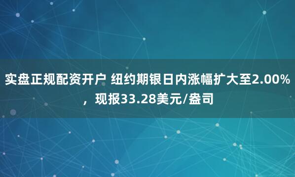 实盘正规配资开户 纽约期银日内涨幅扩大至2.00%，现报33.28美元/盎司