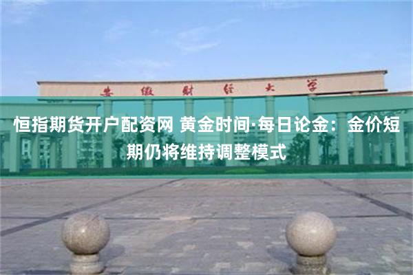 恒指期货开户配资网 黄金时间·每日论金：金价短期仍将维持调整模式