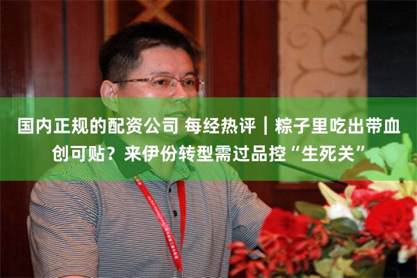 国内正规的配资公司 每经热评︱粽子里吃出带血创可贴？来伊份转型需过品控“生死关”