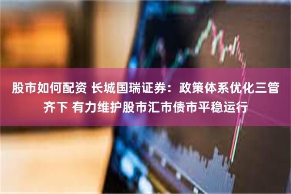 股市如何配资 长城国瑞证券：政策体系优化三管齐下 有力维护股市汇市债市平稳运行